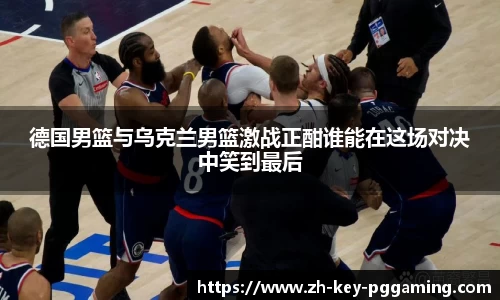 德国男篮与乌克兰男篮激战正酣谁能在这场对决中笑到最后