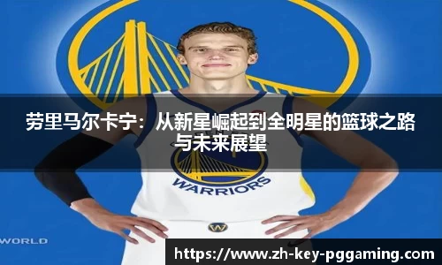 劳里马尔卡宁:从新星崛起到全明星的篮球之路与未来展望