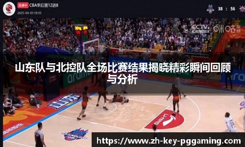 山东队与北控队全场比赛结果揭晓精彩瞬间回顾与分析