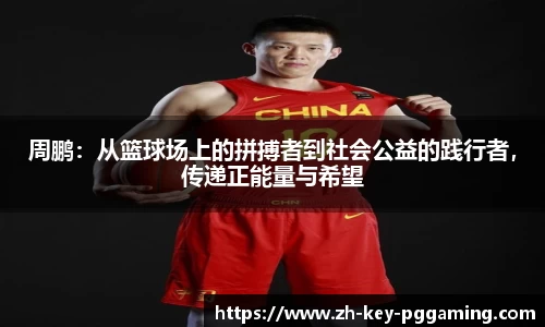 周鹏:从篮球场上的拼搏者到社会公益的践行者,传递正能量与希望