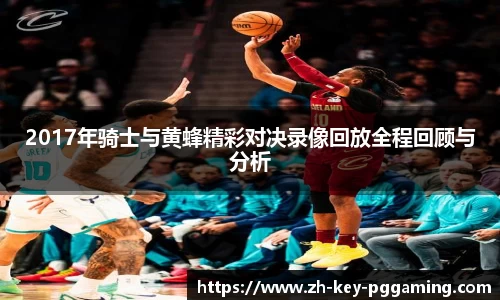 2017年骑士与黄蜂精彩对决录像回放全程回顾与分析