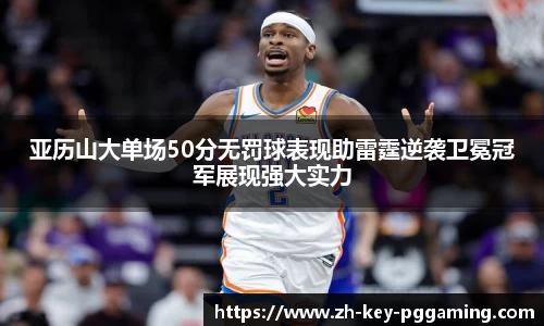 亚历山大单场50分无罚球表现助雷霆逆袭卫冕冠军展现强大实力