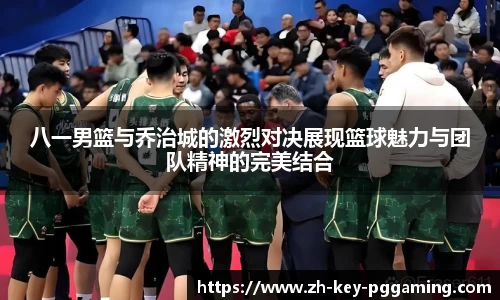八一男篮与乔治城的激烈对决展现篮球魅力与团队精神的完美结合