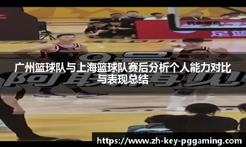 广州篮球队与上海篮球队赛后分析个人能力对比与表现总结