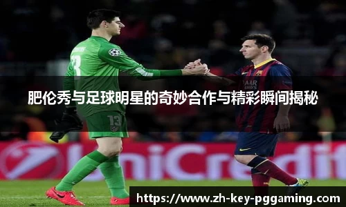 肥伦秀与足球明星的奇妙合作与精彩瞬间揭秘