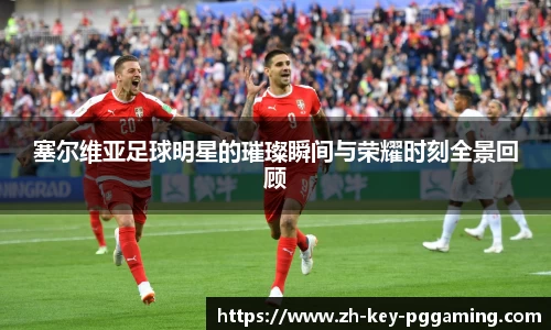 塞尔维亚足球明星的璀璨瞬间与荣耀时刻全景回顾