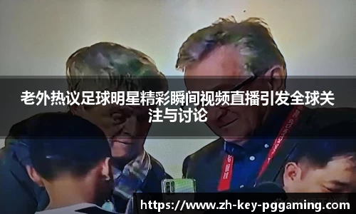老外热议足球明星精彩瞬间视频直播引发全球关注与讨论