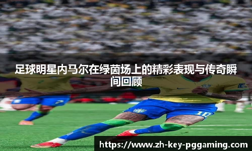 足球明星内马尔在绿茵场上的精彩表现与传奇瞬间回顾