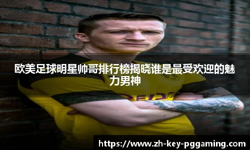欧美足球明星帅哥排行榜揭晓谁是最受欢迎的魅力男神