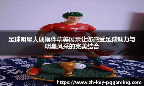 足球明星人偶摆件精美展示让您感受足球魅力与明星风采的完美结合