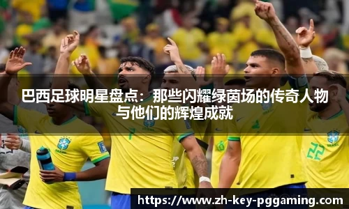 巴西足球明星盘点：那些闪耀绿茵场的传奇人物与他们的辉煌成就